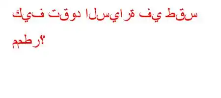 كيف تقود السيارة في طقس ممطر؟